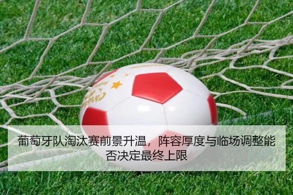 葡萄牙队淘汰赛前景升温，阵容厚度与临场调整能否决定最终上限 - mkweb