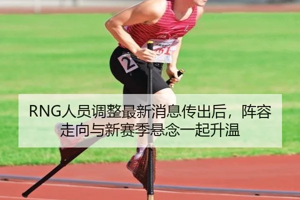 RNG人员调整最新消息传出后，阵容走向与新赛季悬念一起升温 - mkweb